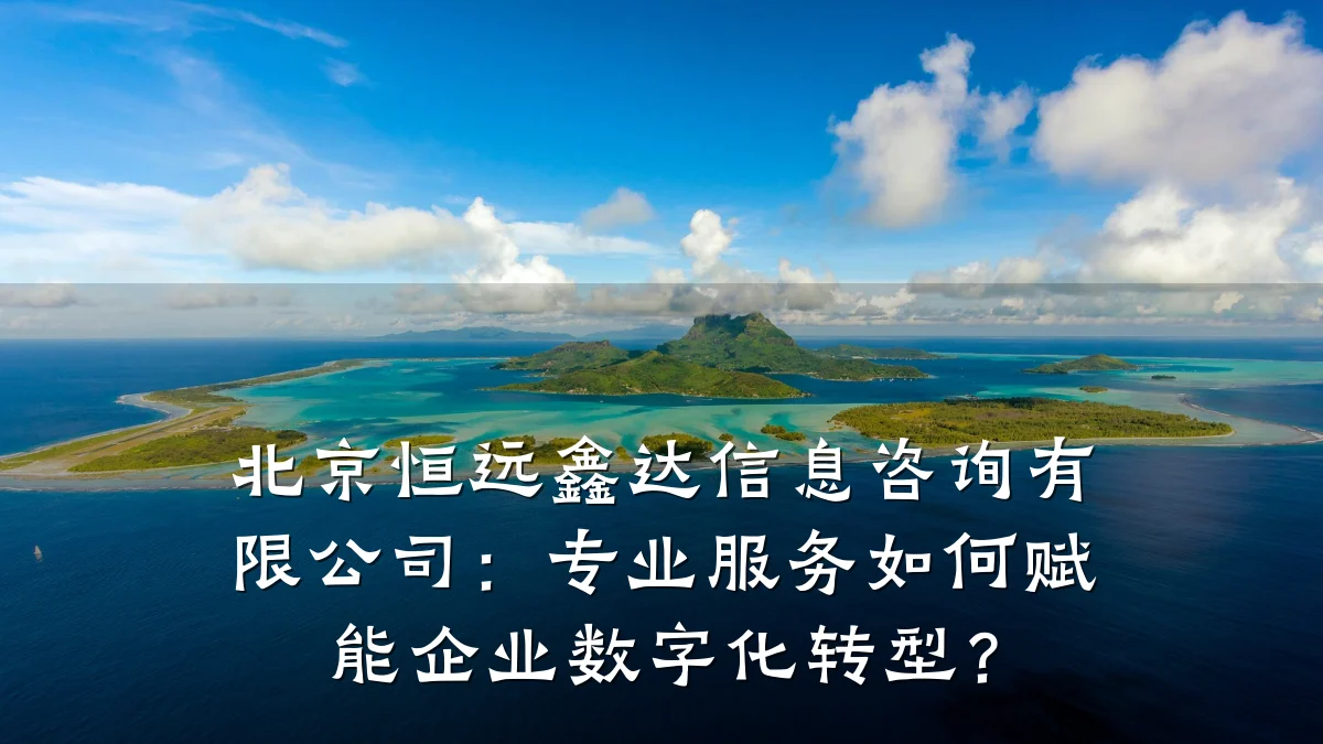 北京恒远鑫达信息咨询有限公司：专业服务如何赋能企业数字化转型？