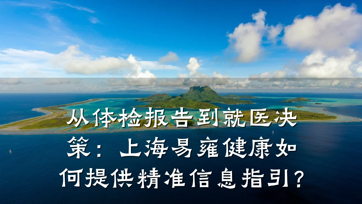 从体检报告到就医决策：上海易雍健康如何提供精准信息指引？