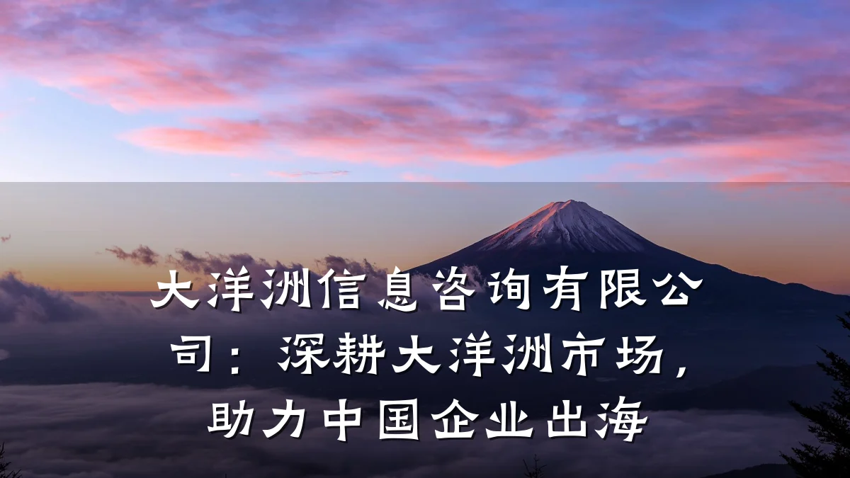 大洋洲信息咨询有限公司：深耕大洋洲市场，助力中国企业出海