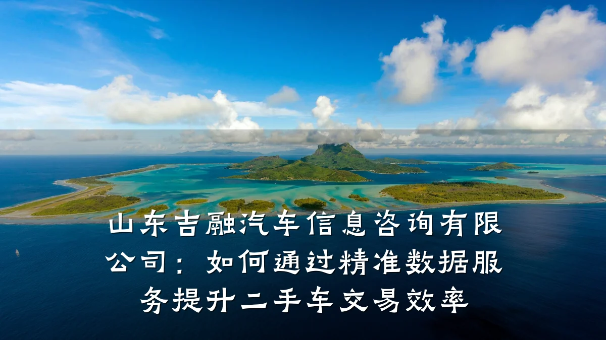山东吉融汽车信息咨询有限公司：如何通过精准数据服务提升二手车交易效率