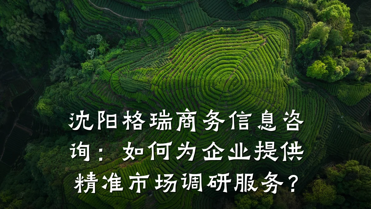 沈阳格瑞商务信息咨询：如何为企业提供精准市场调研服务？