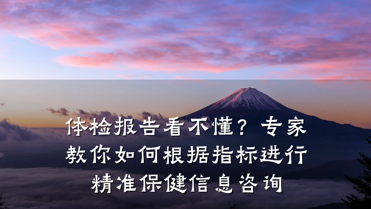 体检报告看不懂？专家教你如何根据指标进行精准保健信息咨询
