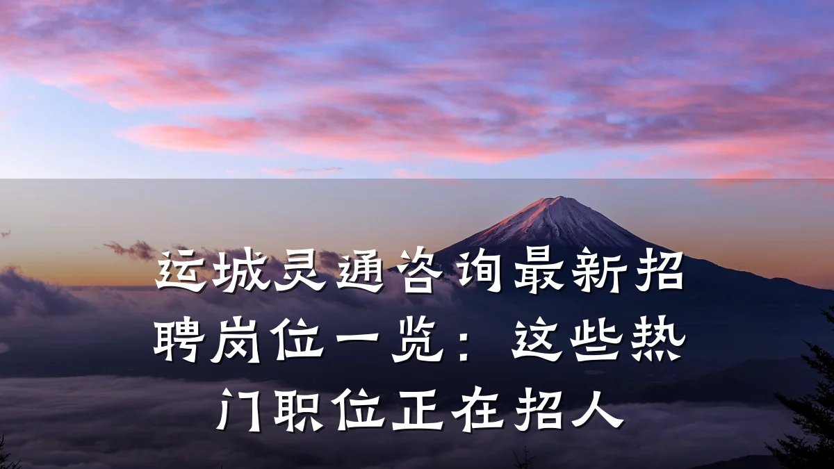运城灵通咨询最新招聘岗位一览：这些热门职位正在招人
