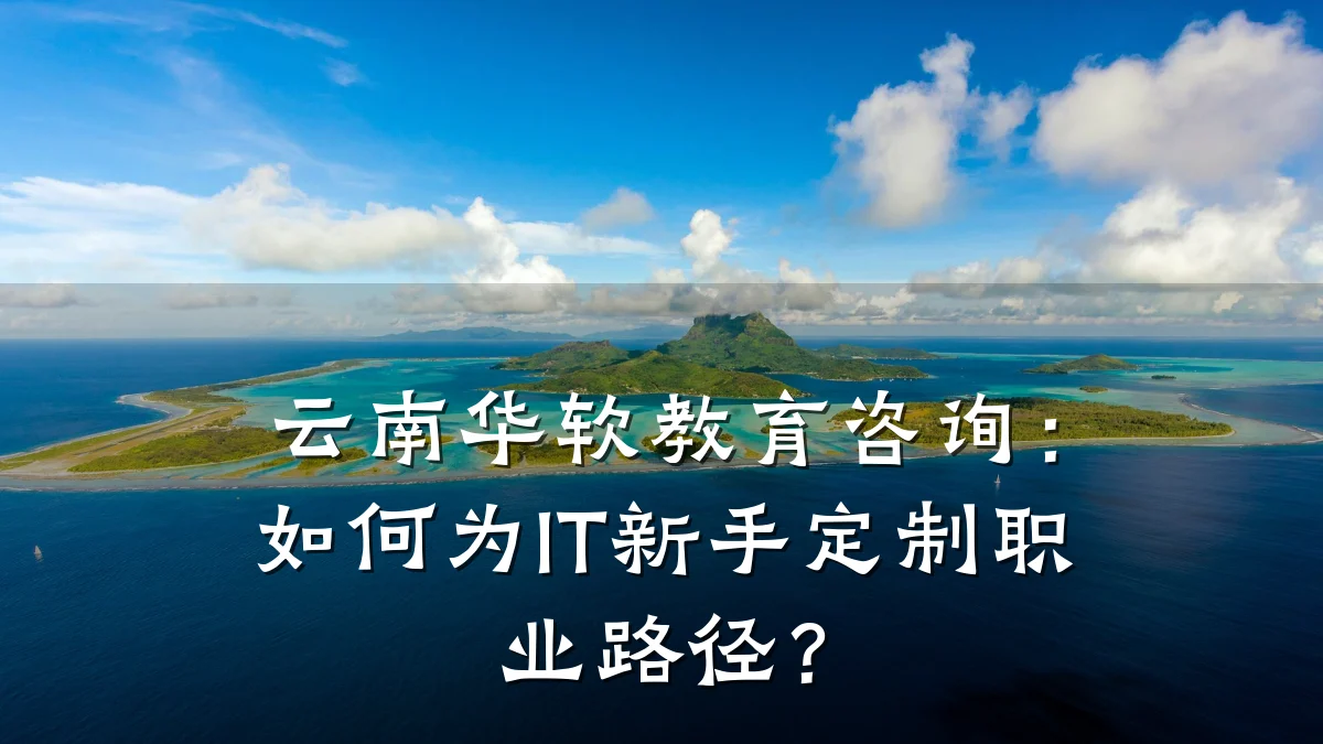 云南华软教育咨询：如何为IT新手定制职业路径？